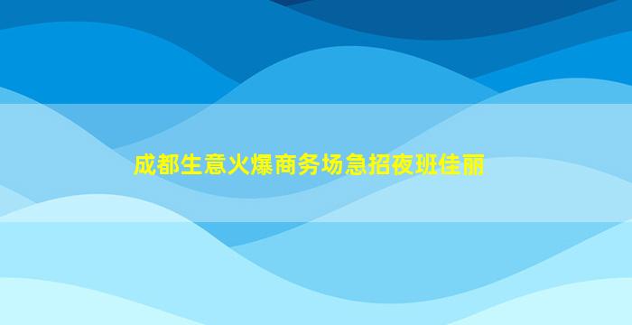 成都生意火爆商务场急招夜班佳丽